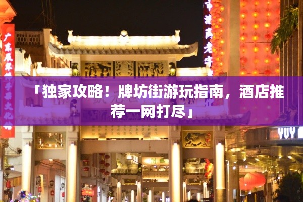 「独家攻略！牌坊街游玩指南，酒店推荐一网打尽」