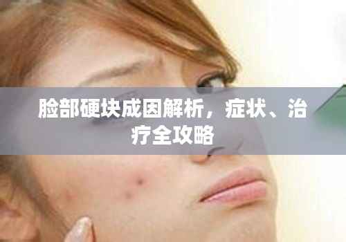 脸部硬块成因解析，症状、治疗全攻略