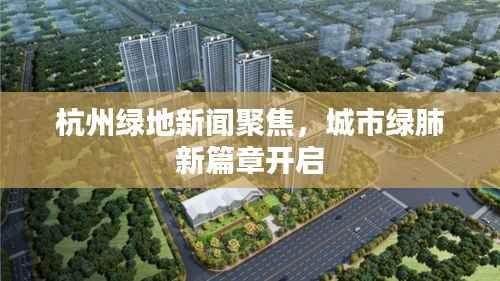 杭州绿地新闻聚焦，城市绿肺新篇章开启