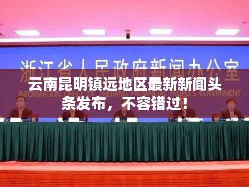 云南昆明镇远地区最新新闻头条发布，不容错过！