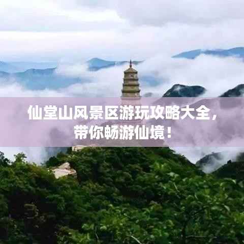 仙堂山风景区游玩攻略大全，带你畅游仙境！