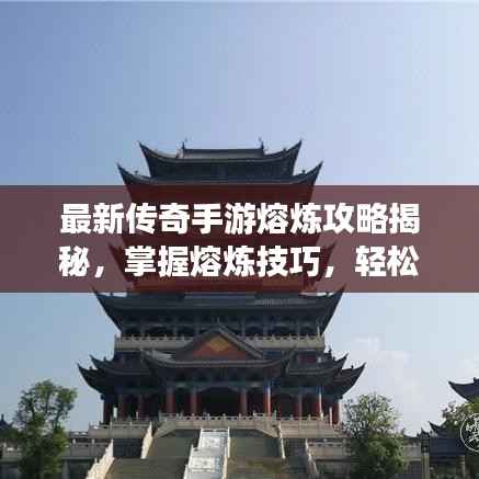 最新传奇手游熔炼攻略揭秘，掌握熔炼技巧，轻松成为游戏大师！