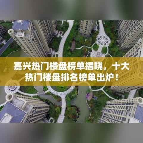 嘉兴热门楼盘榜单揭晓，十大热门楼盘排名榜单出炉！