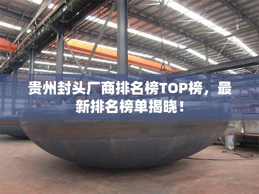 贵州封头厂商排名榜TOP榜，最新排名榜单揭晓！