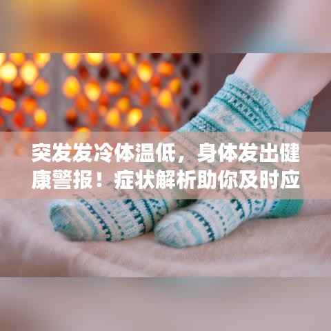 突发发冷体温低，身体发出健康警报！症状解析助你及时应对