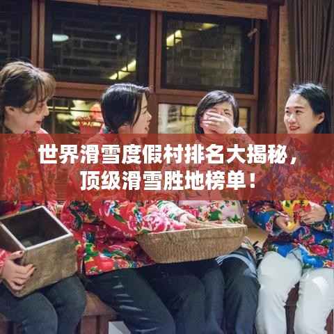 世界滑雪度假村排名大揭秘，顶级滑雪胜地榜单！