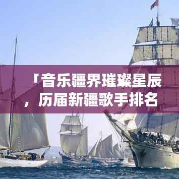 「音乐疆界璀璨星辰，历届新疆歌手排名前十名大盘点」