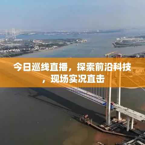 今日巡线直播，探索前沿科技，现场实况直击