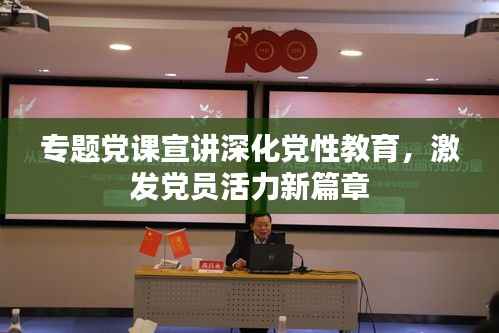 专题党课宣讲深化党性教育，激发党员活力新篇章