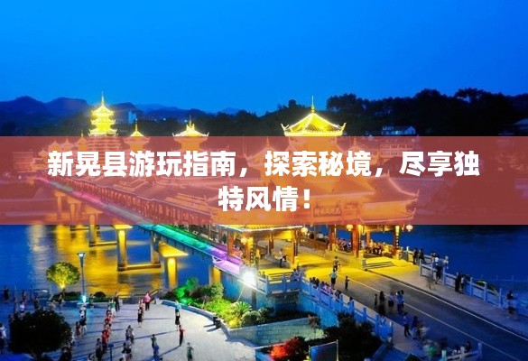 新晃县游玩指南，探索秘境，尽享独特风情！