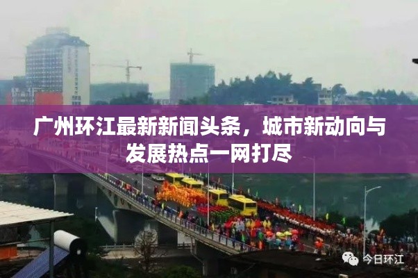 广州环江最新新闻头条，城市新动向与发展热点一网打尽