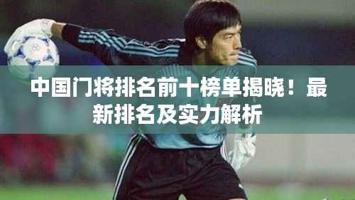中国门将排名前十榜单揭晓！最新排名及实力解析