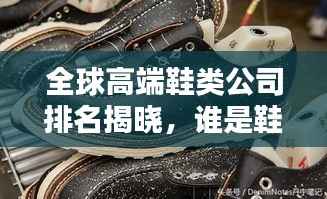 全球高端鞋类公司排名揭晓，谁是鞋履界的佼佼者？