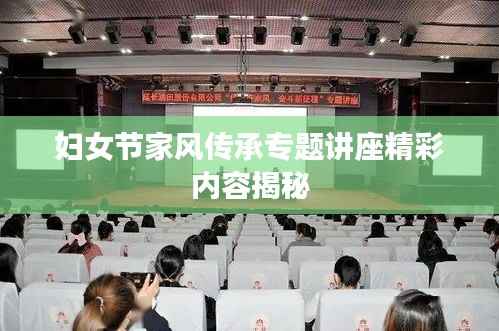 妇女节家风传承专题讲座精彩内容揭秘