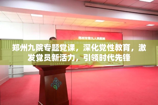 郑州九院专题党课，深化党性教育，激发党员新活力，引领时代先锋