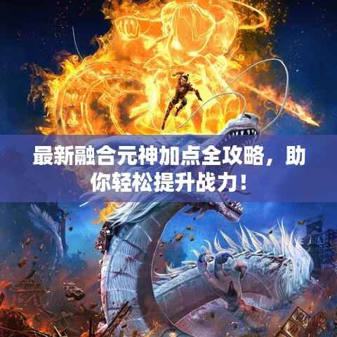 最新融合元神加点全攻略，助你轻松提升战力！