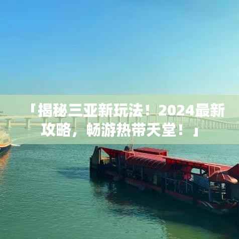 「揭秘三亚新玩法！2024最新攻略，畅游热带天堂！」
