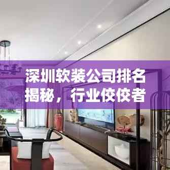 深圳软装公司排名揭秘，行业佼佼者一网打尽！
