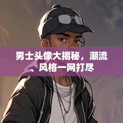 男士头像大揭秘，潮流、风格一网打尽