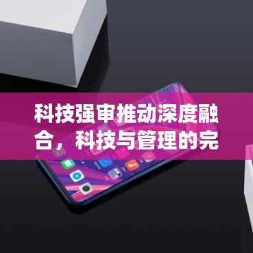 科技强审推动深度融合，科技与管理的完美融合之道