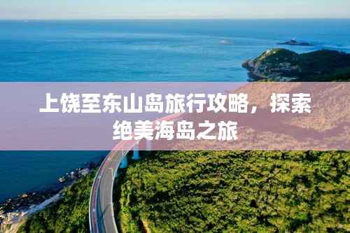 上饶至东山岛旅行攻略，探索绝美海岛之旅