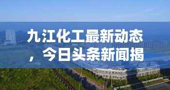九江化工最新动态，今日头条新闻揭秘