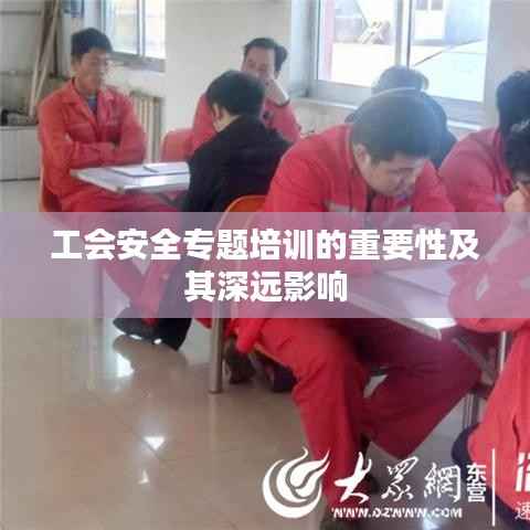工会安全专题培训的重要性及其深远影响