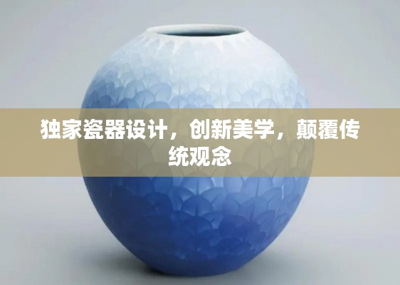 独家瓷器设计，创新美学，颠覆传统观念