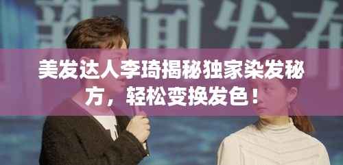 美发达人李琦揭秘独家染发秘方，轻松变换发色！
