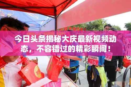 今日头条揭秘大庆最新视频动态，不容错过的精彩瞬间！