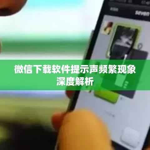 微信下载软件提示声频繁现象深度解析