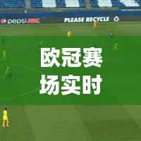 欧冠赛场实时动态，最新比分、激烈战况与球迷瞩目焦点一网打尽！