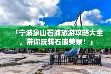 「宁波象山石浦旅游攻略大全，带你玩转石浦美景！」