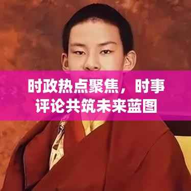 时政热点聚焦，时事评论共筑未来蓝图