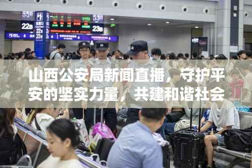 山西公安局新闻直播，守护平安的坚实力量，共建和谐社会新篇章