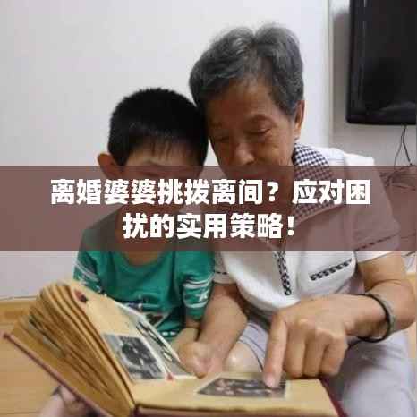 离婚婆婆挑拨离间？应对困扰的实用策略！