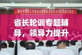 省长轮训专题辅导，领导力提升与地方发展新篇章