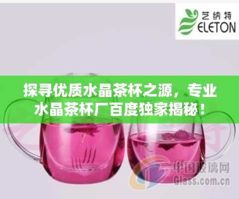 探寻优质水晶茶杯之源，专业水晶茶杯厂百度独家揭秘！