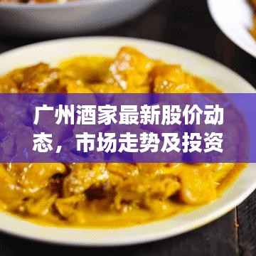 广州酒家最新股价动态，市场走势及投资者关注焦点