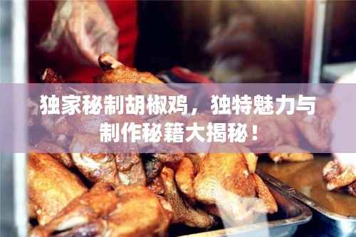 独家秘制胡椒鸡，独特魅力与制作秘籍大揭秘！