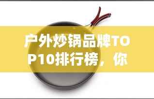 户外炒锅品牌TOP10排行榜，你Pick哪个？