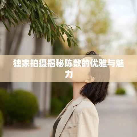 独家拍摄揭秘陈数的优雅与魅力