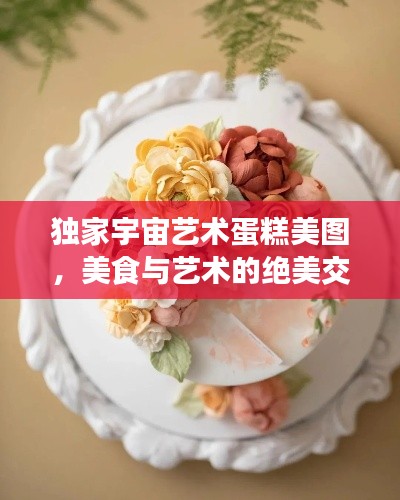 独家宇宙艺术蛋糕美图，美食与艺术的绝美交融