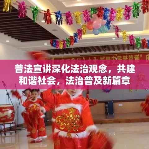 普法宣讲深化法治观念，共建和谐社会，法治普及新篇章