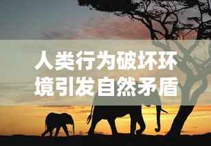 人类行为破坏环境引发自然矛盾冲突加剧