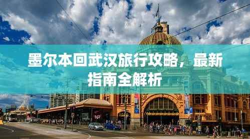 墨尔本回武汉旅行攻略，最新指南全解析