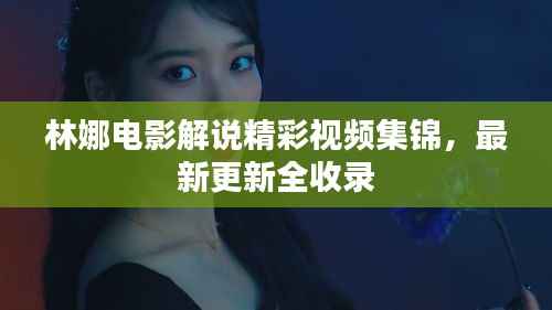 林娜电影解说精彩视频集锦，最新更新全收录