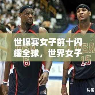 世锦赛女子前十闪耀全球，世界女子体育的璀璨明珠大放异彩