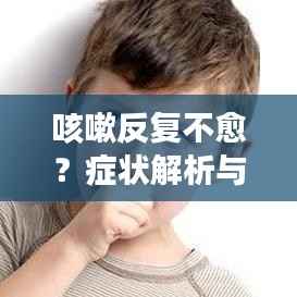 咳嗽反复不愈？症状解析与根治方法全攻略！