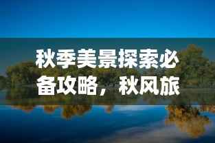 秋季美景探索必备攻略，秋风旅游攻略图来啦！